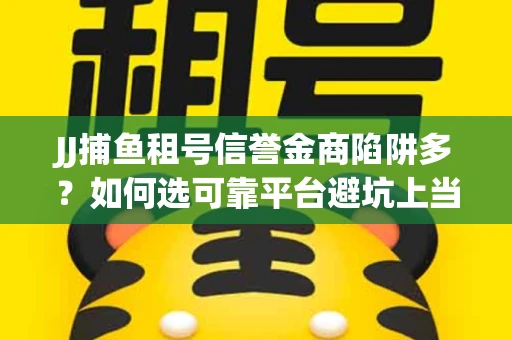 JJ捕鱼租号信誉金商陷阱多？如何选可靠平台避坑上当？