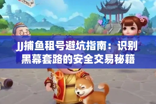 JJ捕鱼租号避坑指南：识别黑幕套路的安全交易秘籍