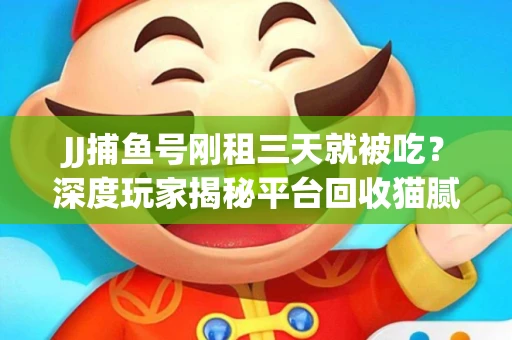 JJ捕鱼号刚租三天就被吃？深度玩家揭秘平台回收猫腻！